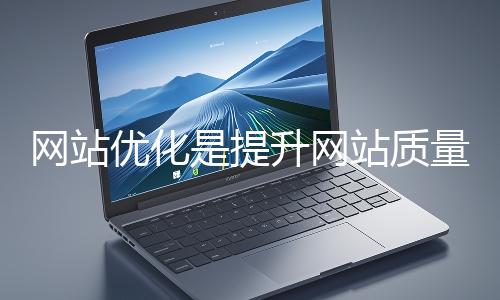 網(wǎng)站優(yōu)化是提升網(wǎng)站質(zhì)量與用戶體驗(yàn)、增強(qiáng)搜索引擎友好性的系統(tǒng)工程
